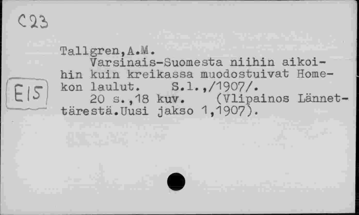 ﻿Tallgren,A.M.
Varsinais-Suomesta niihin aikoi-hin kuin kreikassa muodostuivat Home-kon laulut. S.l.,/1907/.
20 s.,18 kuv. (Vlipainos Lännet tärestä.Uusi jakso 1,1907).